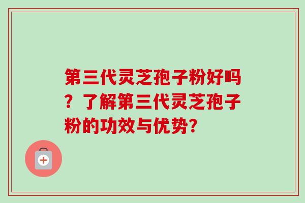 第三代灵芝孢子粉好吗?了解第三代灵芝孢子粉的功效与优势? 第三代灵芝孢子粉好吗?了解第三代灵芝孢子粉的功效与优势?