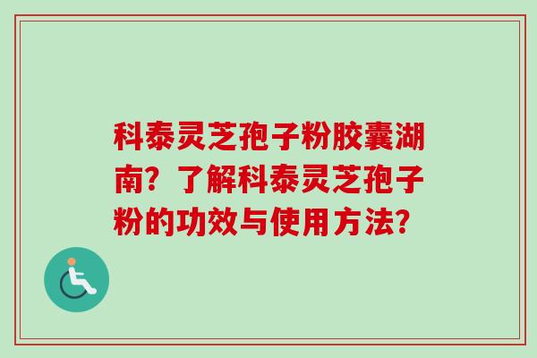 科泰灵芝孢子粉胶囊湖南？了解科泰灵芝孢子粉的功效与使用方法？