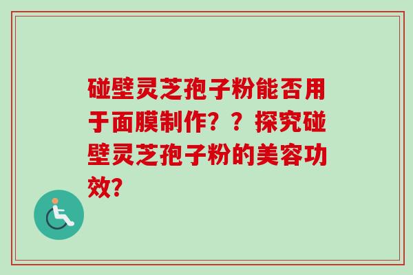 碰壁灵芝孢子粉能否用于面膜制作??探究碰壁灵芝孢子粉的美容功效? 碰壁灵芝孢子粉能否用于面膜制作??探究碰壁灵芝孢子粉的美容功效?