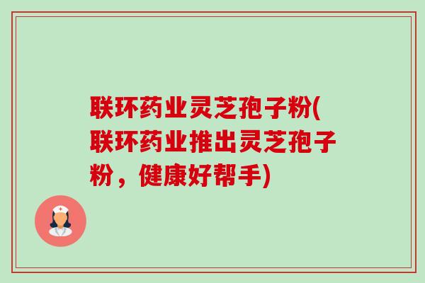 联环药业灵芝孢子粉(联环药业推出灵芝孢子粉,健康好帮手) 联环药业灵芝孢子粉(联环药业推出灵芝孢子粉,健康好帮手)
