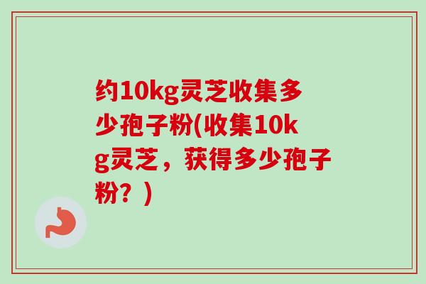 约10kg灵芝收集多少孢子粉(收集10kg灵芝,获得多少孢子粉?) 约10kg灵芝收集多少孢子粉(收集10kg灵芝,获得多少孢子粉?)