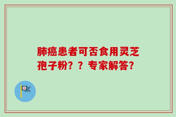 患者可否食用灵芝孢子粉??专家解答? 患者可否食用灵芝孢子粉??专家解答?