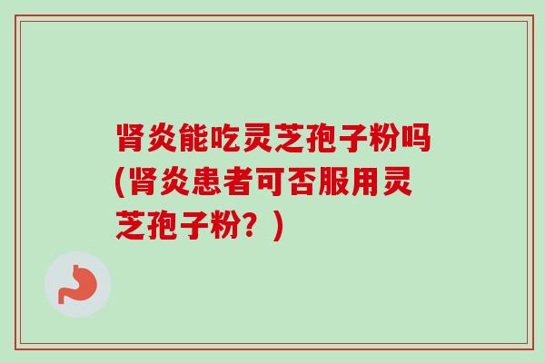 炎能吃灵芝孢子粉吗(炎患者可否服用灵芝孢子粉?) 炎能吃灵芝孢子粉吗(炎患者可否服用灵芝孢子粉?)