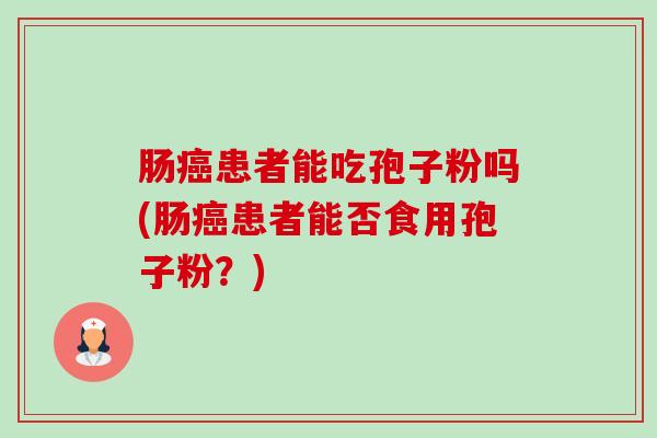 肠患者能吃孢子粉吗(肠患者能否食用孢子粉？)