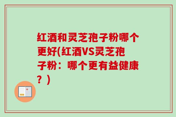 红酒和灵芝孢子粉哪个更好(红酒VS灵芝孢子粉：哪个更有益健康？)