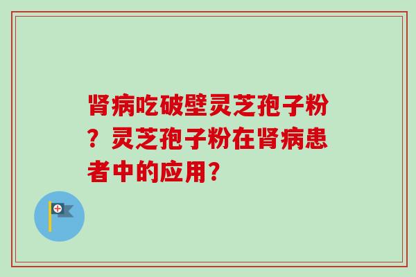 吃破壁灵芝孢子粉?灵芝孢子粉在患者中的应用? 吃破壁灵芝孢子粉?灵芝孢子粉在患者中的应用?