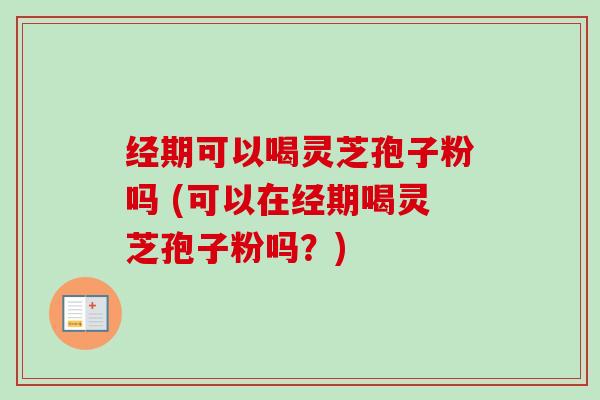 经期可以喝灵芝孢子粉吗 (可以在经期喝灵芝孢子粉吗?) 经期可以喝灵芝孢子粉吗 (可以在经期喝灵芝孢子粉吗?)
