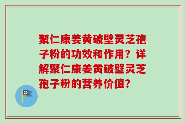 聚仁康姜黄破壁灵芝孢子粉的功效和作用?详解聚仁康姜黄破壁灵芝孢子粉的营养价值? 聚仁康姜黄破壁灵芝孢子粉的功效和作用?详解聚仁康姜黄破壁灵芝孢子粉的营养价值?