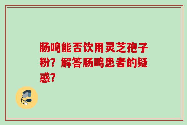 肠鸣能否饮用灵芝孢子粉?解答肠鸣患者的疑惑? 肠鸣能否饮用灵芝孢子粉?解答肠鸣患者的疑惑?