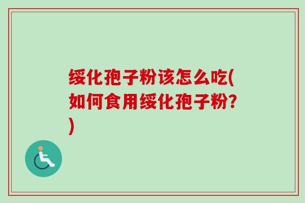 绥化孢子粉该怎么吃(如何食用绥化孢子粉?) 绥化孢子粉该怎么吃(如何食用绥化孢子粉?)