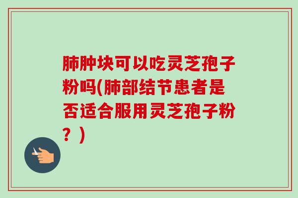 肿块可以吃灵芝孢子粉吗(部结节患者是否适合服用灵芝孢子粉?) 肿块可以吃灵芝孢子粉吗(部结节患者是否适合服用灵芝孢子粉?)