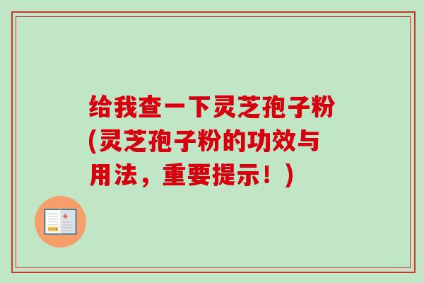 给我查一下灵芝孢子粉(灵芝孢子粉的功效与用法,重要提示!) 给我查一下灵芝孢子粉(灵芝孢子粉的功效与用法,重要提示!)