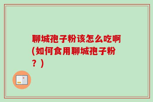 聊城孢子粉该怎么吃啊(如何食用聊城孢子粉?) 聊城孢子粉该怎么吃啊(如何食用聊城孢子粉?)