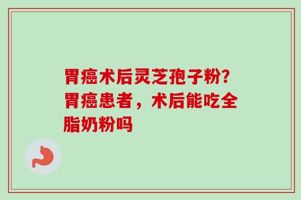 胃术后灵芝孢子粉？胃患者，术后能吃全脂奶粉吗