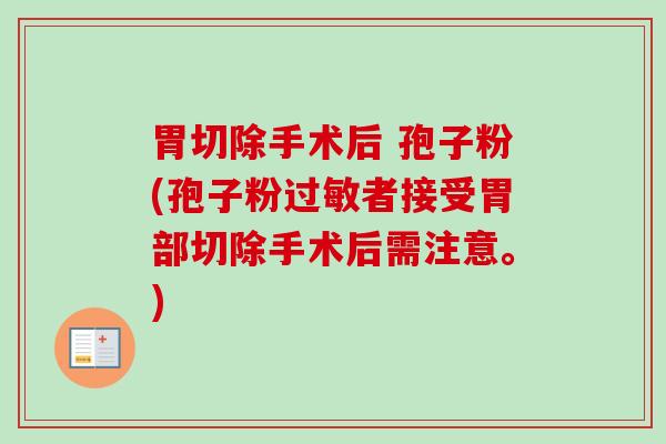 胃切除手术后 孢子粉(孢子粉者接受胃部切除手术后需注意。)