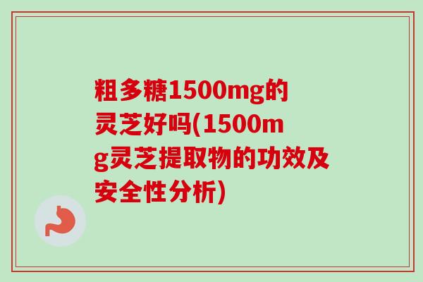 粗多糖1500mg的灵芝好吗(1500mg灵芝提取物的功效及安全性分析)