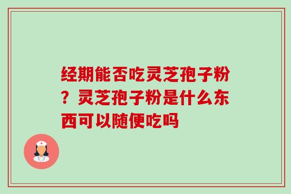 经期能否吃灵芝孢子粉?灵芝孢子粉是什么东西可以随便吃吗 经期能否吃灵芝孢子粉?灵芝孢子粉是什么东西可以随便吃吗