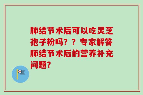 结节术后可以吃灵芝孢子粉吗??专家解答结节术后的营养补充问题? 结节术后可以吃灵芝孢子粉吗??专家解答结节术后的营养补充问题?