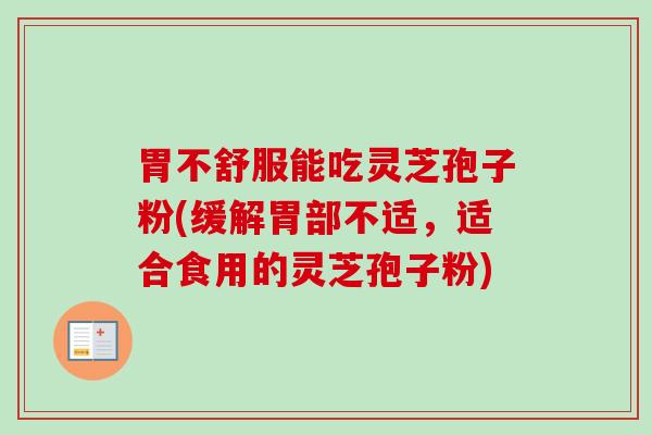 胃不舒服能吃灵芝孢子粉(缓解胃部不适,适合食用的灵芝孢子粉) 胃不舒服能吃灵芝孢子粉(缓解胃部不适,适合食用的灵芝孢子粉)
