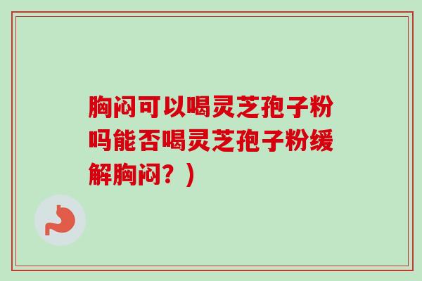 胸闷可以喝灵芝孢子粉吗能否喝灵芝孢子粉缓解胸闷?) 胸闷可以喝灵芝孢子粉吗能否喝灵芝孢子粉缓解胸闷?)