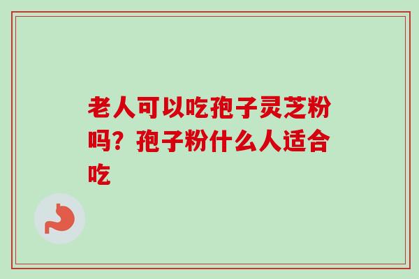 老人可以吃孢子灵芝粉吗?孢子粉什么人适合吃 老人可以吃孢子灵芝粉吗?孢子粉什么人适合吃