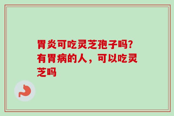 可吃灵芝孢子吗?有胃的人,可以吃灵芝吗 可吃灵芝孢子吗?有胃的人,可以吃灵芝吗