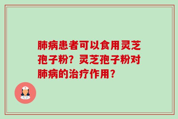 患者可以食用灵芝孢子粉?灵芝孢子粉对的作用? 患者可以食用灵芝孢子粉?灵芝孢子粉对的作用?