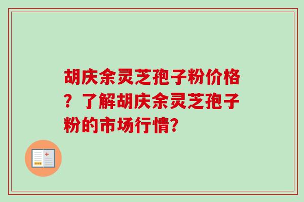 胡庆余灵芝孢子粉价格？了解胡庆余灵芝孢子粉的市场行情？