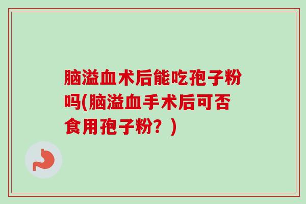 脑溢术后能吃孢子粉吗(脑溢手术后可否食用孢子粉？)