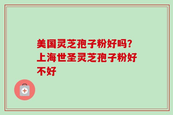 美国灵芝孢子粉好吗?上海世圣灵芝孢子粉好不好 美国灵芝孢子粉好吗?上海世圣灵芝孢子粉好不好