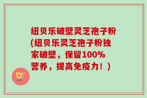 纽贝乐破壁灵芝孢子粉(纽贝乐灵芝孢子粉独家破壁，保留100%营养，提高免疫力！)