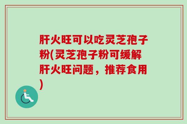 火旺可以吃灵芝孢子粉(灵芝孢子粉可缓解火旺问题,推荐食用) 火旺可以吃灵芝孢子粉(灵芝孢子粉可缓解火旺问题,推荐食用)