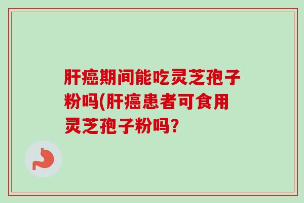 期间能吃灵芝孢子粉吗(患者可食用灵芝孢子粉吗? 期间能吃灵芝孢子粉吗(患者可食用灵芝孢子粉吗?