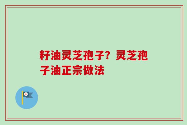 籽油灵芝孢子？灵芝孢子油正宗做法
