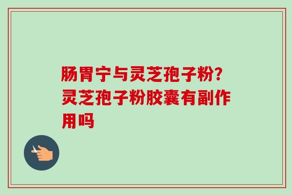 肠胃宁与灵芝孢子粉?灵芝孢子粉胶囊有副作用吗 肠胃宁与灵芝孢子粉?灵芝孢子粉胶囊有副作用吗