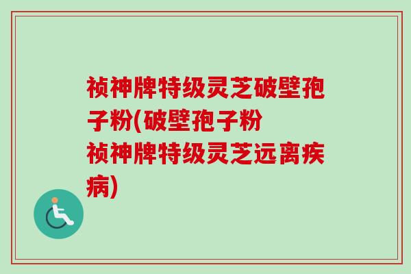 祯神牌特级灵芝破壁孢子粉(破壁孢子粉  祯神牌特级灵芝远离)