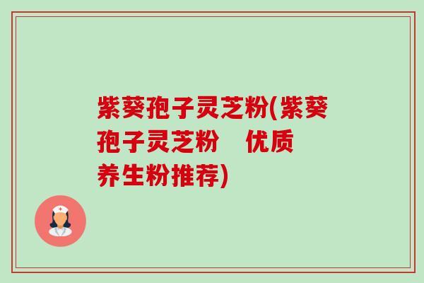 紫葵孢子灵芝粉(紫葵孢子灵芝粉 优质养生粉推荐) 紫葵孢子灵芝粉(紫葵孢子灵芝粉 优质养生粉推荐)