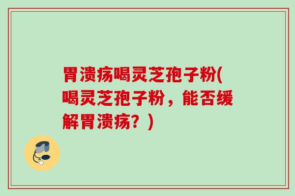 喝灵芝孢子粉(喝灵芝孢子粉,能否缓解?) 喝灵芝孢子粉(喝灵芝孢子粉,能否缓解?)
