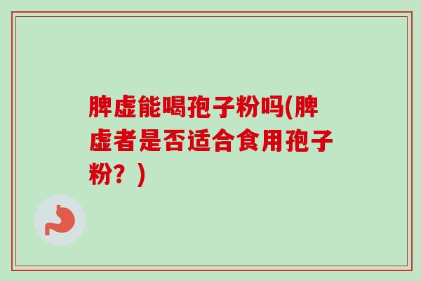 脾虚能喝孢子粉吗(脾虚者是否适合食用孢子粉?) 脾虚能喝孢子粉吗(脾虚者是否适合食用孢子粉?)