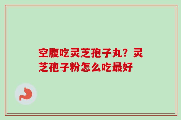 空腹吃灵芝孢子丸?灵芝孢子粉怎么吃好 空腹吃灵芝孢子丸?灵芝孢子粉怎么吃好