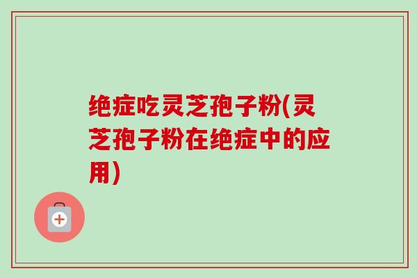 绝症吃灵芝孢子粉(灵芝孢子粉在绝症中的应用) 绝症吃灵芝孢子粉(灵芝孢子粉在绝症中的应用)