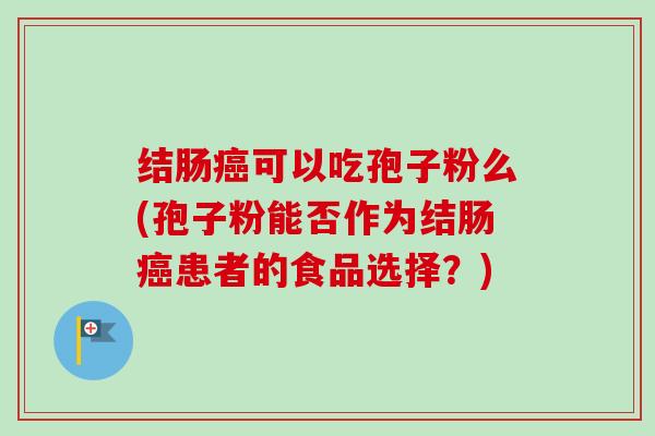 结肠可以吃孢子粉么(孢子粉能否作为结肠患者的食品选择?) 结肠可以吃孢子粉么(孢子粉能否作为结肠患者的食品选择?)