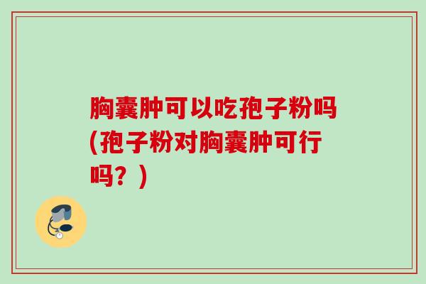 胸囊肿可以吃孢子粉吗(孢子粉对胸囊肿可行吗?) 胸囊肿可以吃孢子粉吗(孢子粉对胸囊肿可行吗?)