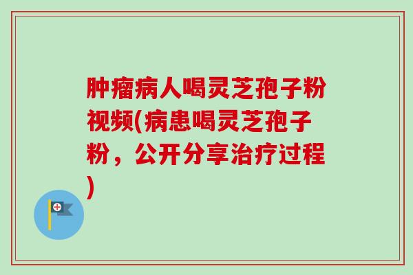 人喝灵芝孢子粉视频(患喝灵芝孢子粉,公开分享过程) 人喝灵芝孢子粉视频(患喝灵芝孢子粉,公开分享过程)