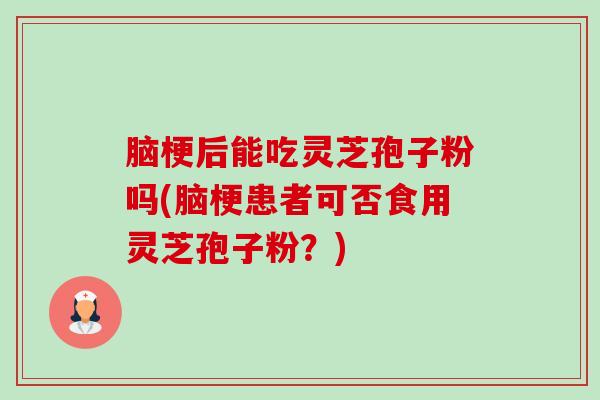 脑梗后能吃灵芝孢子粉吗(脑梗患者可否食用灵芝孢子粉?) 脑梗后能吃灵芝孢子粉吗(脑梗患者可否食用灵芝孢子粉?)