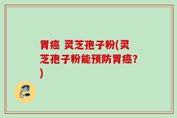 胃 灵芝孢子粉(灵芝孢子粉能胃?) 胃 灵芝孢子粉(灵芝孢子粉能胃?)