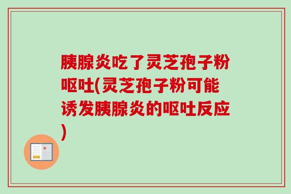 胰腺炎吃了灵芝孢子粉(灵芝孢子粉可能诱发胰腺炎的反应) 胰腺炎吃了灵芝孢子粉(灵芝孢子粉可能诱发胰腺炎的反应)