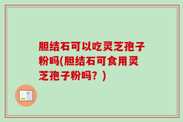胆结石可以吃灵芝孢子粉吗(胆结石可食用灵芝孢子粉吗?) 胆结石可以吃灵芝孢子粉吗(胆结石可食用灵芝孢子粉吗?)