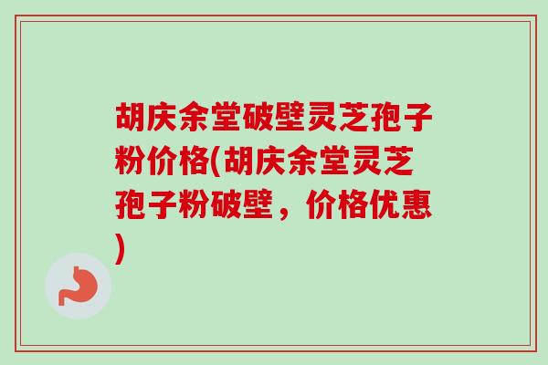 胡庆余堂破壁灵芝孢子粉价格(胡庆余堂灵芝孢子粉破壁，价格优惠)