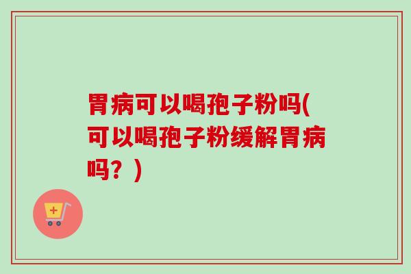 胃可以喝孢子粉吗(可以喝孢子粉缓解胃吗?) 胃可以喝孢子粉吗(可以喝孢子粉缓解胃吗?)